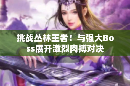 挑戰(zhàn)叢林王者！與強大Boss展開激烈肉搏對決