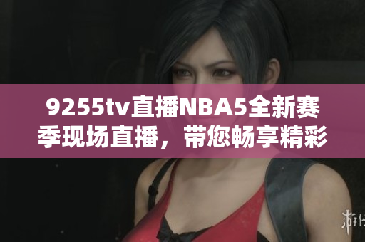 9255tv直播NBA5全新賽季現(xiàn)場(chǎng)直播，帶您暢享精彩比賽