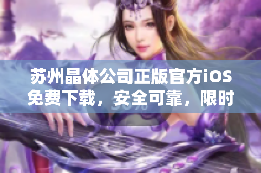 蘇州晶體公司正版官方iOS免費下載，安全可靠，限時限量供應(yīng)
