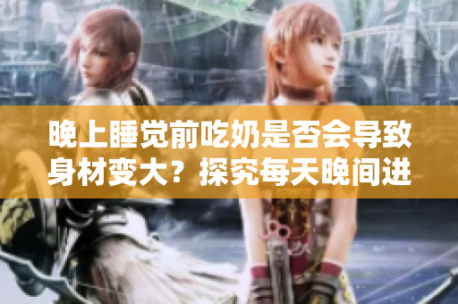 晚上睡覺前吃奶是否會導(dǎo)致身材變大？探究每天晚間進食對體型的影響