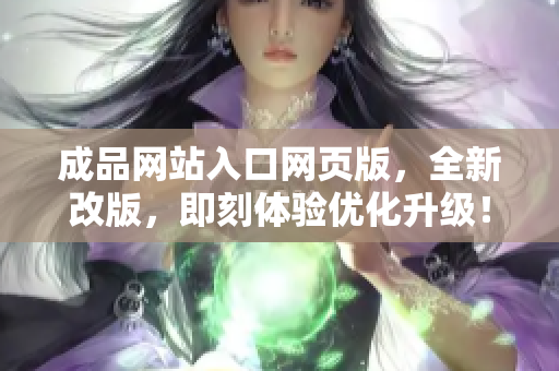 成品網(wǎng)站入口網(wǎng)頁版，全新改版，即刻體驗(yàn)優(yōu)化升級(jí)！