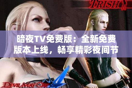 暗夜TV免費(fèi)版：全新免費(fèi)版本上線，暢享精彩夜間節(jié)目，讓您盡情沉浸在黑夜的樂(lè)趣中