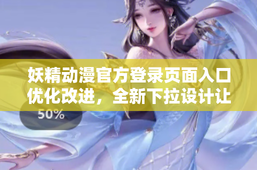 妖精動漫官方登錄頁面入口優(yōu)化改進，全新下拉設(shè)計讓你暢享精彩動漫世界
