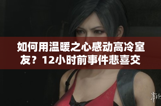 如何用溫暖之心感動(dòng)高冷室友？12小時(shí)前事件悲喜交加，讓人淚目。