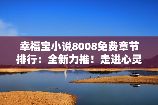 幸福寶小說8008免費(fèi)章節(jié)排行：全新力推！走進(jìn)心靈深處，暢享每一篇免費(fèi)章節(jié)