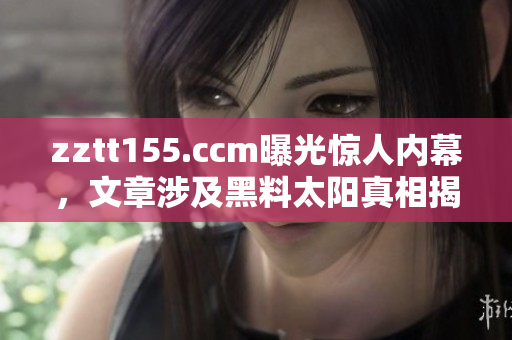 zztt155.ccm曝光驚人內(nèi)幕，文章涉及黑料太陽真相揭露