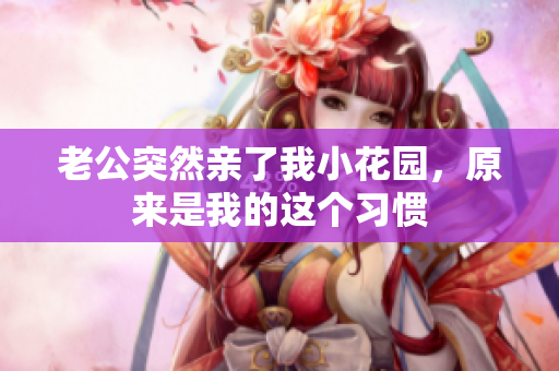 老公突然親了我小花園，原來是我的這個習(xí)慣