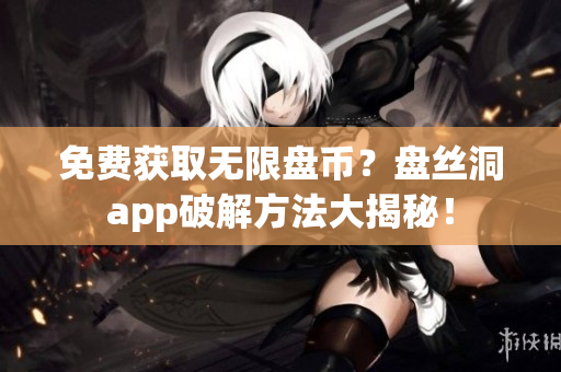 免費(fèi)獲取無限盤幣？盤絲洞app破解方法大揭秘！