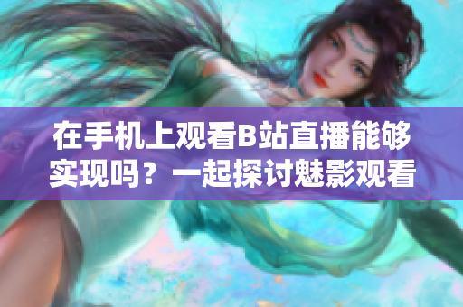 在手機上觀看B站直播能夠?qū)崿F(xiàn)嗎？一起探討魅影觀看B站直播的實際情況