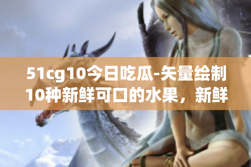 51cg10今日吃瓜-矢量繪制10種新鮮可口的水果，新鮮多汁的水果供您品嘗-果粉福利~