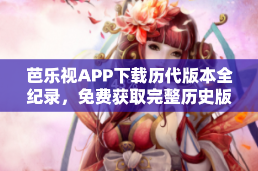 芭樂視APP下載歷代版本全紀(jì)錄，免費獲取完整歷史版本安裝包