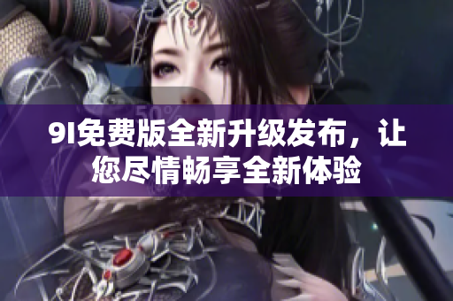 9I免費版全新升級發(fā)布，讓您盡情暢享全新體驗