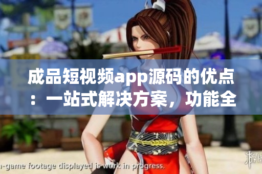 成品短視頻app源碼的優(yōu)點(diǎn)：一站式解決方案，功能全面，易定制