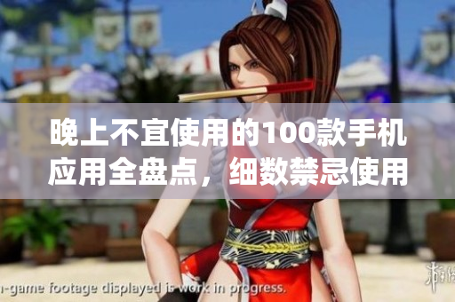 晚上不宜使用的100款手機應(yīng)用全盤點，細數(shù)禁忌使用app清單