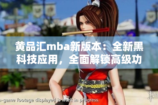 黃品匯mba新版本：全新黑科技應(yīng)用，全面解鎖高級功能