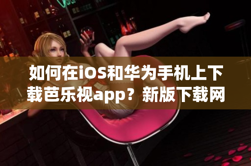 如何在iOS和華為手機(jī)上下載芭樂視app？新版下載網(wǎng)址分享！