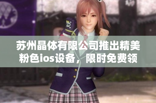 蘇州晶體有限公司推出精美粉色ios設(shè)備，限時(shí)免費(fèi)領(lǐng)取，品質(zhì)過硬！