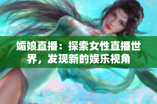 媚娘直播：探索女性直播世界，發(fā)現(xiàn)新的娛樂視角