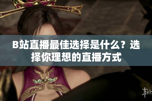 B站直播最佳選擇是什么？選擇你理想的直播方式