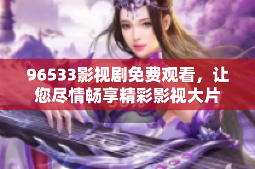 96533影視劇免費(fèi)觀看，讓您盡情暢享精彩影視大片
