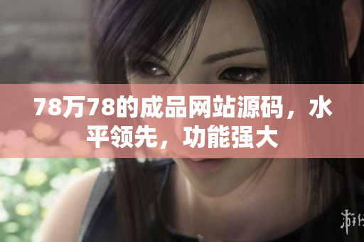 78萬78的成品網(wǎng)站源碼，水平領(lǐng)先，功能強(qiáng)大