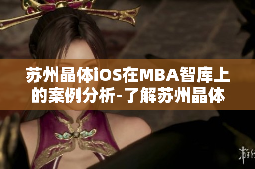 蘇州晶體iOS在MBA智庫上的案例分析-了解蘇州晶體iOS的商業(yè)策略、技術(shù)創(chuàng)新和市場發(fā)展