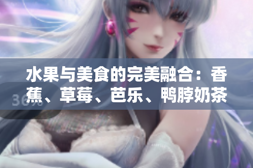 水果與美食的完美融合：香蕉、草莓、芭樂(lè)、鴨脖奶茶千層浪