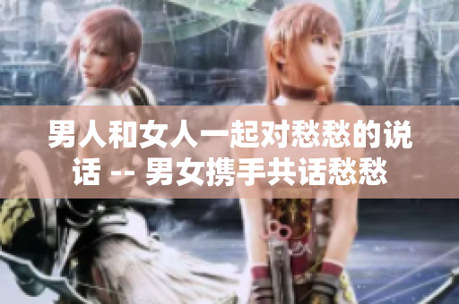 男人和女人一起對(duì)愁愁的說話 -- 男女?dāng)y手共話愁愁