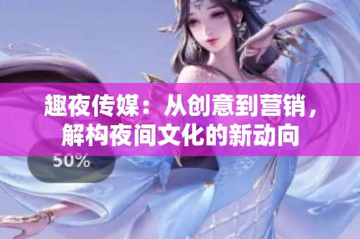 趣夜傳媒：從創(chuàng)意到營(yíng)銷，解構(gòu)夜間文化的新動(dòng)向