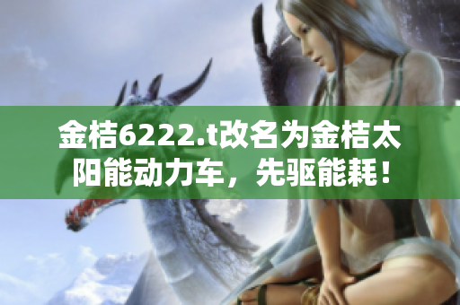 金桔6222.t改名為金桔太陽能動力車，先驅(qū)能耗！