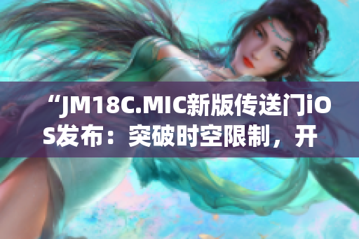 “JM18C.MIC新版?zhèn)魉烷TiOS發(fā)布：突破時(shí)空限制，開(kāi)啟全新奇幻世界！”