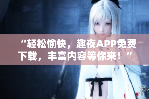 “輕松愉快，趣夜APP免費下載，豐富內(nèi)容等你來！”