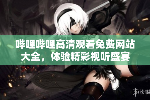 嗶哩嗶哩高清觀看免費(fèi)網(wǎng)站大全，體驗(yàn)精彩視聽盛宴