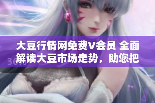 大豆行情網(wǎng)免費(fèi)V會(huì)員 全面解讀大豆市場(chǎng)走勢(shì)，助您把握投資先機(jī)