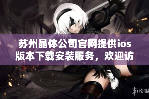 蘇州晶體公司官網(wǎng)提供ios版本下載安裝服務(wù)，歡迎訪問(wèn)官網(wǎng)獲取安裝指南