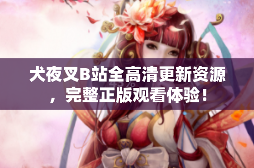 犬夜叉B站全高清更新資源，完整正版觀看體驗(yàn)！