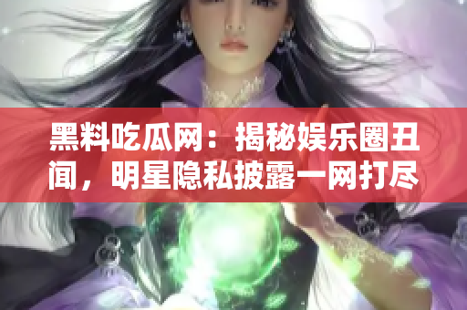 黑料吃瓜網(wǎng)：揭秘娛樂圈丑聞，明星隱私披露一網(wǎng)打盡