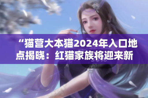 “貓營大本貓2024年入口地點(diǎn)揭曉：紅貓家族將迎來新挑戰(zhàn)！”