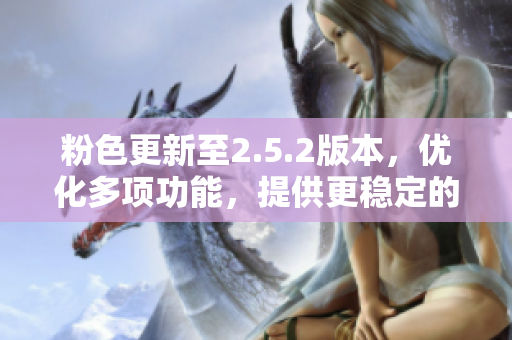 粉色更新至2.5.2版本，優(yōu)化多項(xiàng)功能，提供更穩(wěn)定的使用體驗(yàn)
