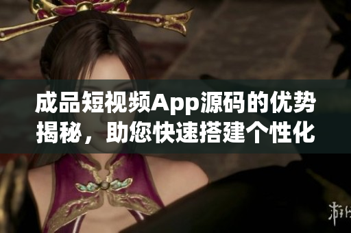 成品短視頻App源碼的優(yōu)勢(shì)揭秘，助您快速搭建個(gè)性化視頻應(yīng)用