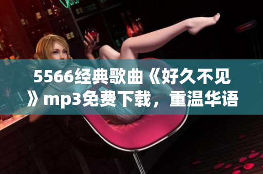5566經(jīng)典歌曲《好久不見》mp3免費(fèi)下載，重溫華語流行經(jīng)典