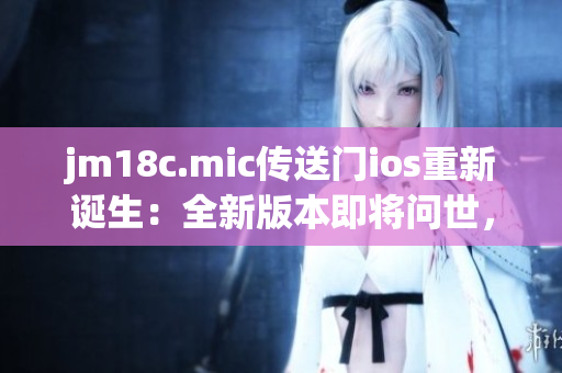 jm18c.mic傳送門ios重新誕生：全新版本即將問世，為你帶來更多驚喜與創(chuàng)新體驗(yàn)！