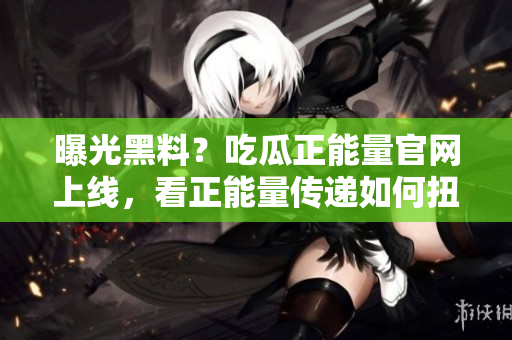 曝光黑料？吃瓜正能量官網(wǎng)上線，看正能量傳遞如何扭轉(zhuǎn)輿論！