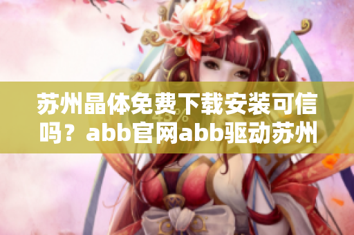 蘇州晶體免費下載安裝可信嗎？abb官網(wǎng)abb驅(qū)動蘇州晶體下載頁面怎么用？