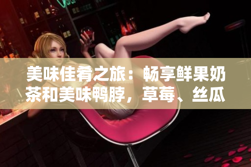 美味佳肴之旅：暢享鮮果奶茶和美味鴨脖，草莓、絲瓜、芭樂味道讓你回味無窮