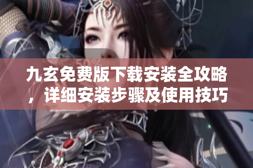 九玄免費(fèi)版下載安裝全攻略，詳細(xì)安裝步驟及使用技巧一網(wǎng)打盡