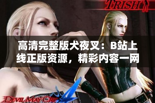 高清完整版犬夜叉：B站上線正版資源，精彩內(nèi)容一網(wǎng)打盡