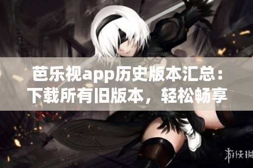 芭樂視app歷史版本匯總：下載所有舊版本，輕松暢享精彩內(nèi)容