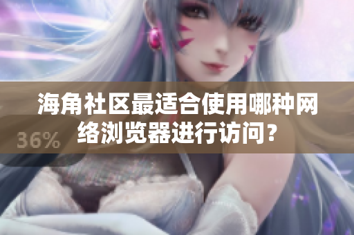 海角社區(qū)最適合使用哪種網(wǎng)絡(luò)瀏覽器進(jìn)行訪問？