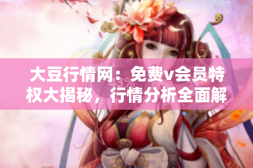 大豆行情網(wǎng)：免費v會員特權(quán)大揭秘，行情分析全面解讀